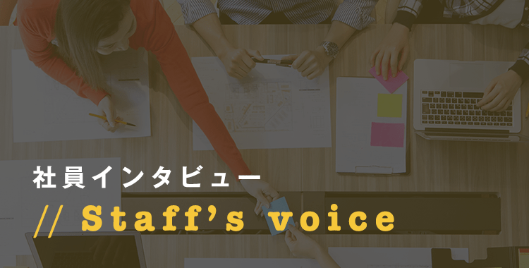 社員インタビュー Staff's voice